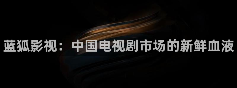 奇优影院手机版免费高清电视剧在线观看sys：蓝狐影视：中国电视剧市场的新鲜血液